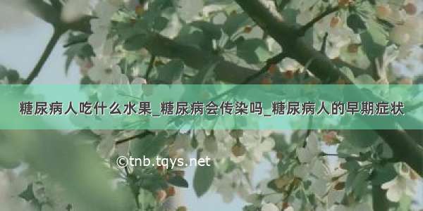 糖尿病人吃什么水果_糖尿病会传染吗_糖尿病人的早期症状