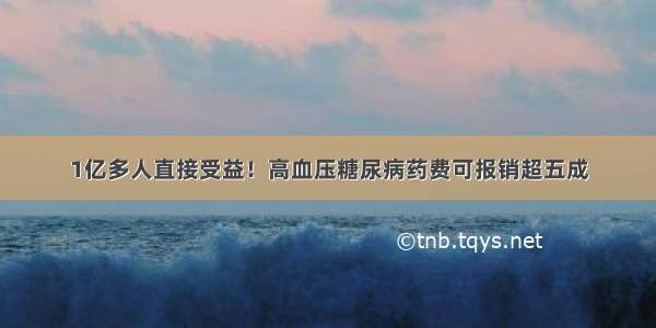 1亿多人直接受益！高血压糖尿病药费可报销超五成