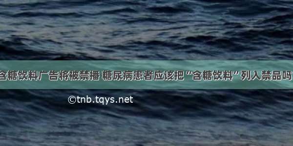 含糖饮料广告将被禁播 糖尿病患者应该把“含糖饮料”列入禁品吗？