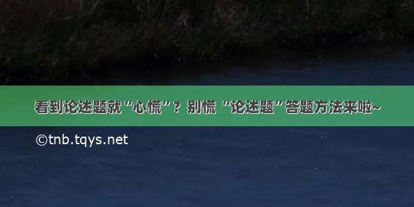 看到论述题就“心慌”？别慌 “论述题”答题方法来啦~