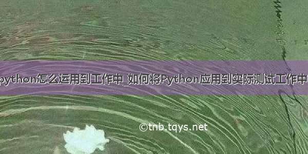 python怎么运用到工作中_如何将Python应用到实际测试工作中？