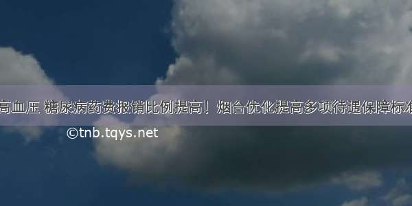 高血压 糖尿病药费报销比例提高！烟台优化提高多项待遇保障标准