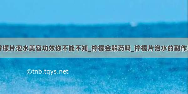 柠檬片泡水美容功效你不能不知_柠檬会解药吗_柠檬片泡水的副作用