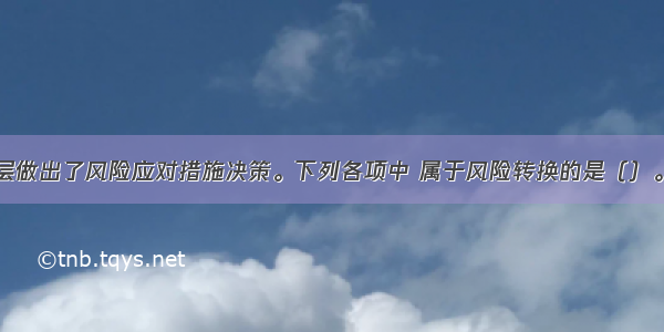 某集团管理层做出了风险应对措施决策。下列各项中 属于风险转换的是（）。A.提高信用