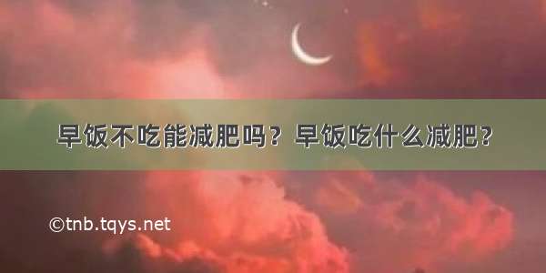 早饭不吃能减肥吗？早饭吃什么减肥？