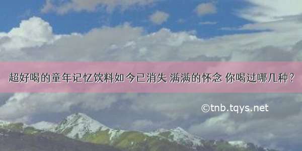 超好喝的童年记忆饮料如今已消失 满满的怀念 你喝过哪几种？