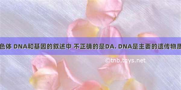 下列关于染色体 DNA和基因的叙述中 不正确的是DA. DNA是主要的遗传物质B. 基因是D