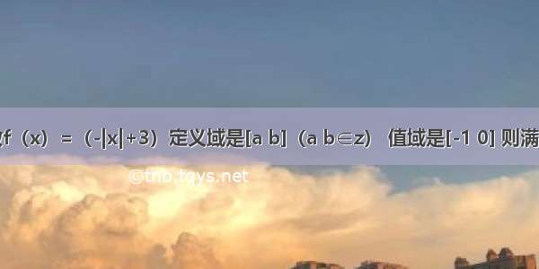 已知函数f（x）=（-|x|+3）定义域是[a b]（a b∈z） 值域是[-1 0] 则满足条件的