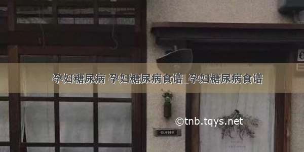 ​孕妇糖尿病 孕妇糖尿病食谱_孕妇糖尿病食谱