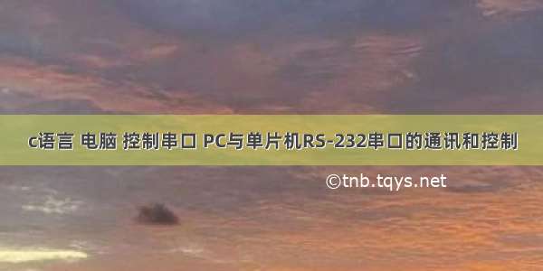 c语言 电脑 控制串口 PC与单片机RS-232串口的通讯和控制