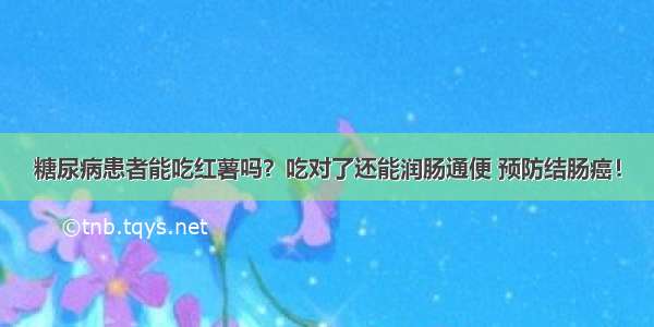 糖尿病患者能吃红薯吗？吃对了还能润肠通便 预防结肠癌！