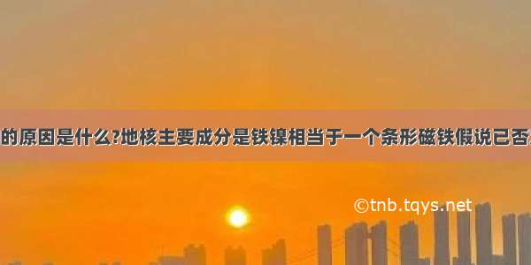 地磁场产生的原因是什么?地核主要成分是铁镍相当于一个条形磁铁假说已否定 电子环流