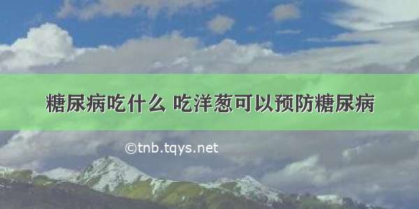 糖尿病吃什么 吃洋葱可以预防糖尿病