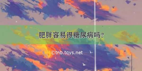 肥胖容易得糖尿病吗？