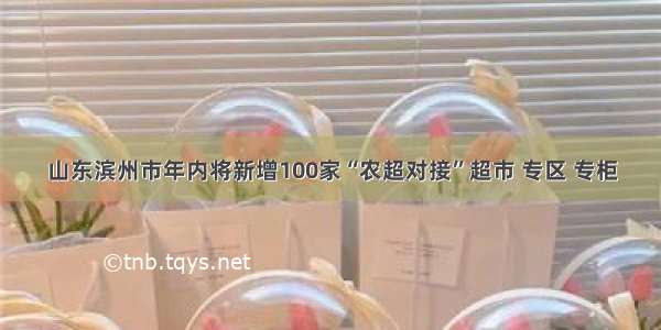 山东滨州市年内将新增100家“农超对接”超市 专区 专柜