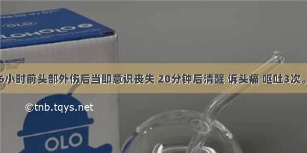 男 42岁 6小时前头部外伤后当即意识丧失 20分钟后清醒 诉头痛 呕吐3次。1小时前