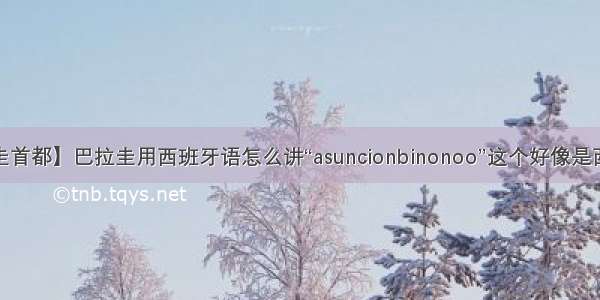 【巴拉圭首都】巴拉圭用西班牙语怎么讲“asuncionbinonoo”这个好像是西班牙语...