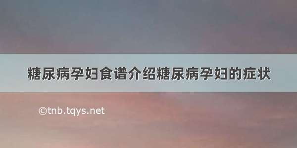 糖尿病孕妇食谱介绍糖尿病孕妇的症状