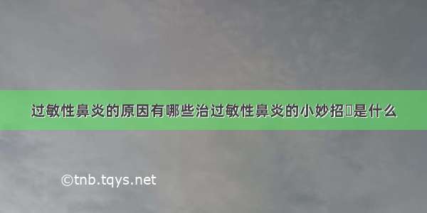 过敏性鼻炎的原因有哪些治过敏性鼻炎的小妙招	是什么