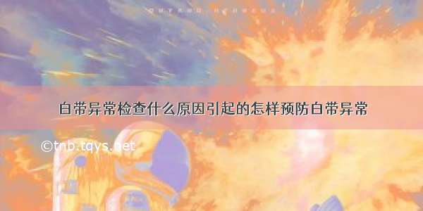 白带异常检查什么原因引起的怎样预防白带异常