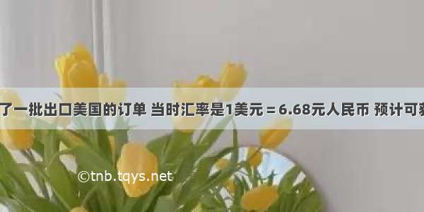 某企业签订了一批出口美国的订单 当时汇率是1美元＝6.68元人民币 预计可获利润1万美