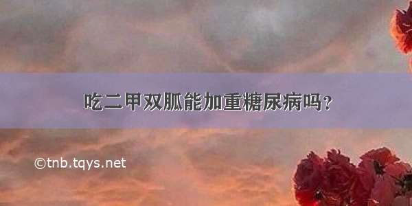 吃二甲双胍能加重糖尿病吗？