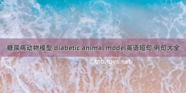 糖尿病动物模型 diabetic animal model英语短句 例句大全