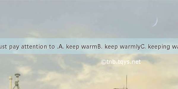 In winter  we must pay attention to .A. keep warmB. keep warmlyC. keeping warmD. keeping w