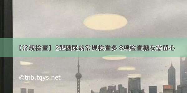 【常规检查】2型糖尿病常规检查多 8项检查糖友需留心