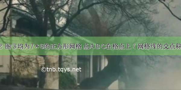 图① 图② 图③均为7×6的正方形网格 点A B C在格点上（网格线的交点称为格点）