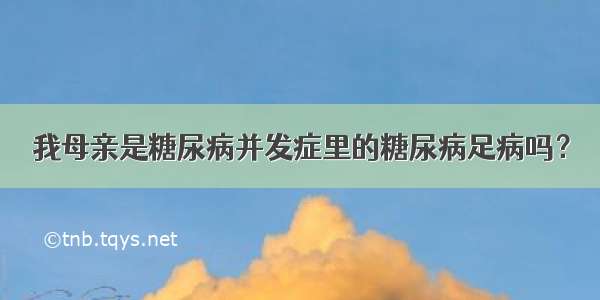 我母亲是糖尿病并发症里的糖尿病足病吗？