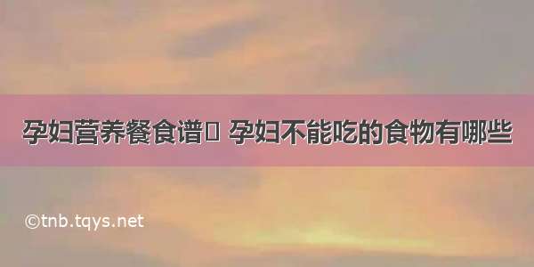 孕妇营养餐食谱	 孕妇不能吃的食物有哪些