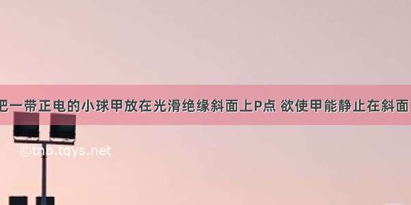 如图所示 把一带正电的小球甲放在光滑绝缘斜面上P点 欲使甲能静止在斜面上 需在MN