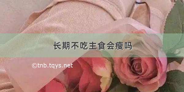 长期不吃主食会瘦吗