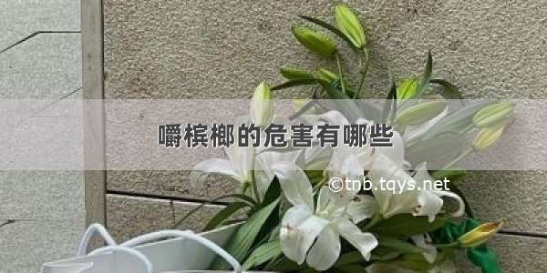 嚼槟榔的危害有哪些