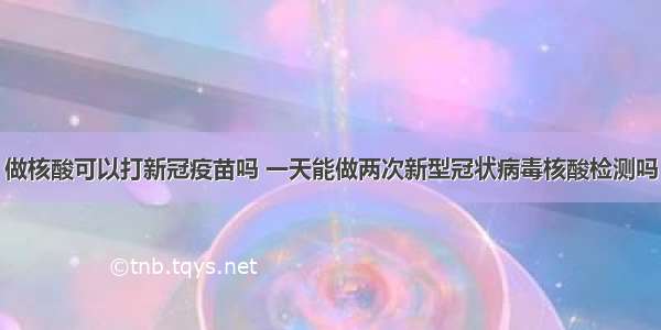 做核酸可以打新冠疫苗吗 一天能做两次新型冠状病毒核酸检测吗