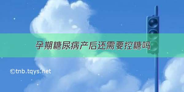 孕期糖尿病产后还需要控糖吗