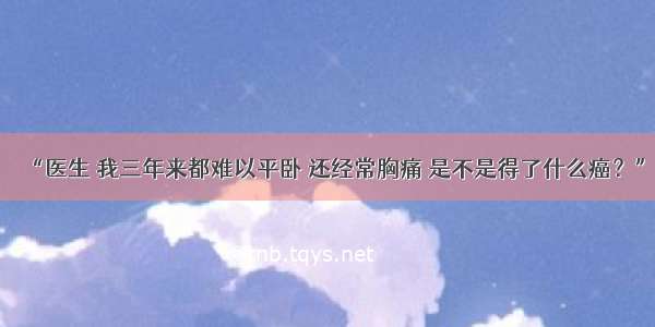 “医生 我三年来都难以平卧 还经常胸痛 是不是得了什么癌？”