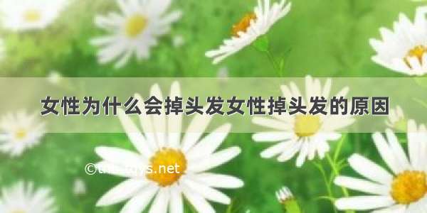 女性为什么会掉头发女性掉头发的原因