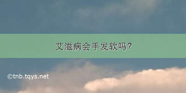 艾滋病会手发软吗？