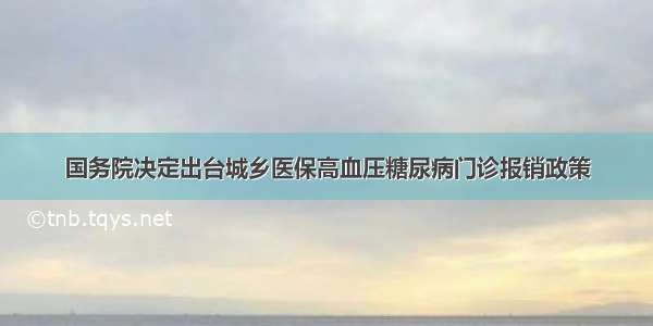 国务院决定出台城乡医保高血压糖尿病门诊报销政策