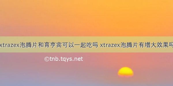 xtrazex泡腾片和育亨宾可以一起吃吗 xtrazex泡腾片有增大效果吗