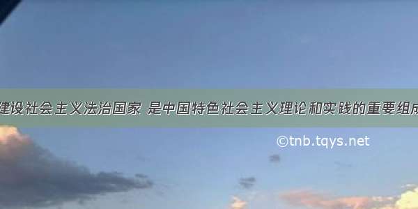 依法治国 建设社会主义法治国家 是中国特色社会主义理论和实践的重要组成部分 也是