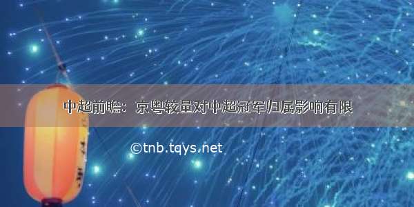 中超前瞻：京粤较量对中超冠军归属影响有限