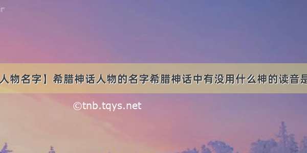 【希腊神话人物名字】希腊神话人物的名字希腊神话中有没用什么神的读音是“达穗列”...