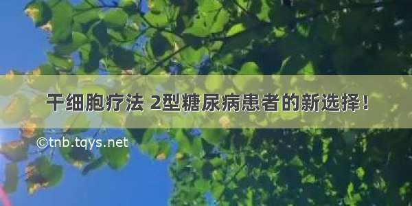 干细胞疗法 2型糖尿病患者的新选择！