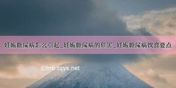 妊娠糖尿病怎么引起_妊娠糖尿病的危害_妊娠糖尿病饮食要点