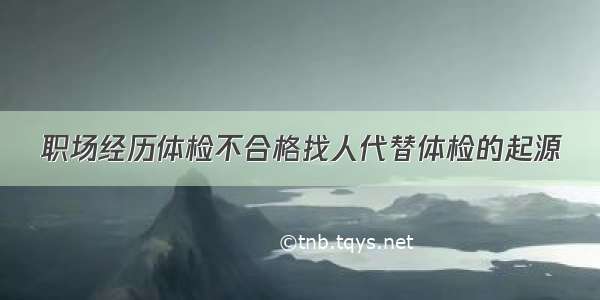 职场经历体检不合格找人代替体检的起源