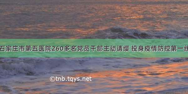 石家庄市第五医院260多名党员干部主动请缨 投身疫情防控第一线