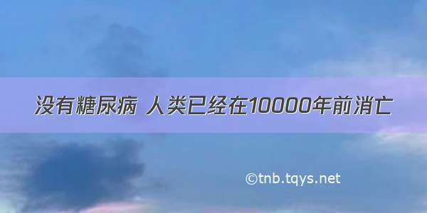 没有糖尿病 人类已经在10000年前消亡